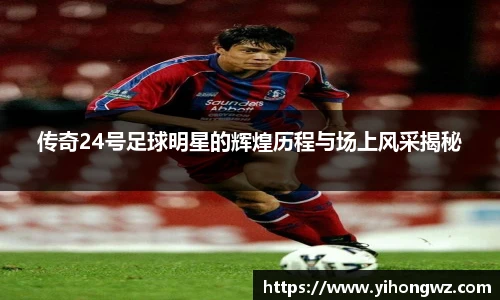 传奇24号足球明星的辉煌历程与场上风采揭秘